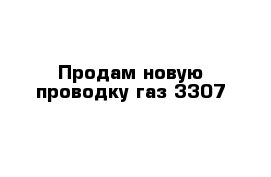 Продам новую проводку газ 3307